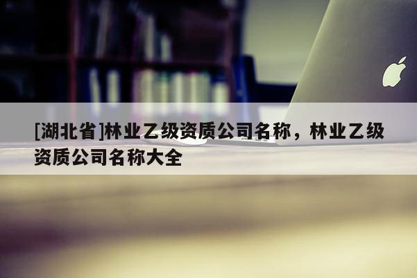 [湖北省]林业乙级资质公司名称，林业乙级资质公司名称大全