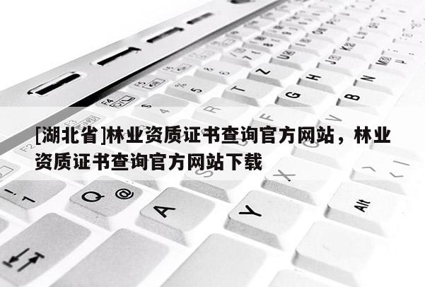 [湖北省]林业资质证书查询官方网站，林业资质证书查询官方网站下载