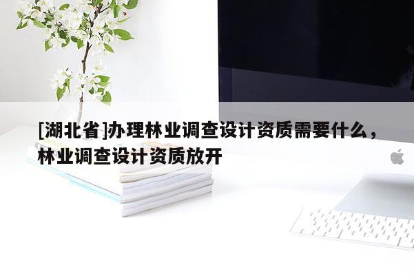 [湖北省]办理林业调查设计资质需要什么，林业调查设计资质放开