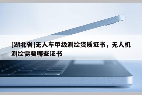 [湖北省]无人车甲级测绘资质证书，无人机测绘需要哪些证书