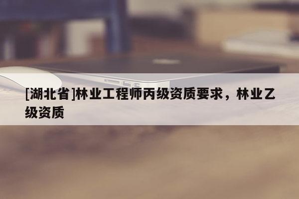 [湖北省]林业工程师丙级资质要求，林业乙级资质