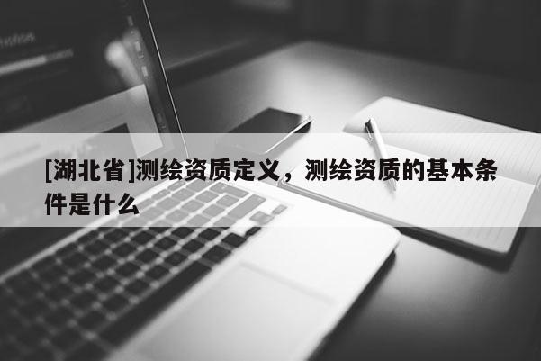 [湖北省]测绘资质定义，测绘资质的基本条件是什么