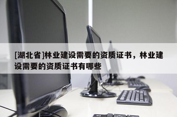 [湖北省]林业建设需要的资质证书，林业建设需要的资质证书有哪些