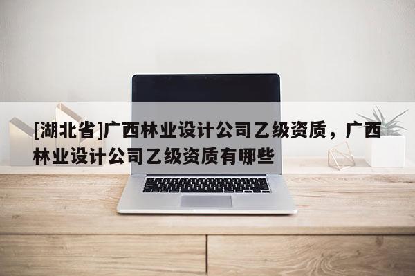 [湖北省]广西林业设计公司乙级资质，广西林业设计公司乙级资质有哪些