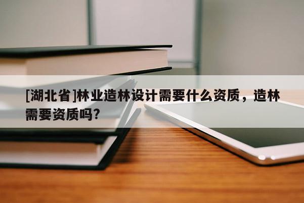 [湖北省]林业造林设计需要什么资质，造林需要资质吗?