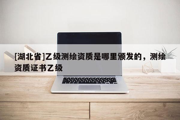 [湖北省]乙级测绘资质是哪里颁发的，测绘资质证书乙级