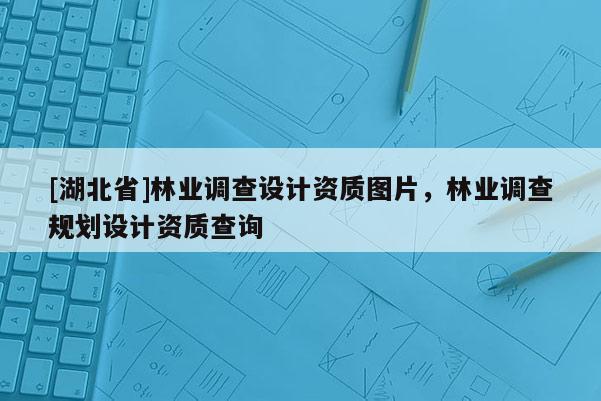 [湖北省]林业调查设计资质图片，林业调查规划设计资质查询