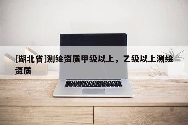 [湖北省]测绘资质甲级以上，乙级以上测绘资质