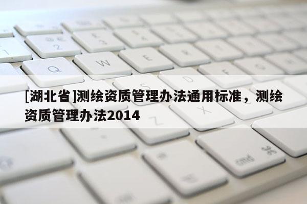 [湖北省]测绘资质管理办法通用标准，测绘资质管理办法2014