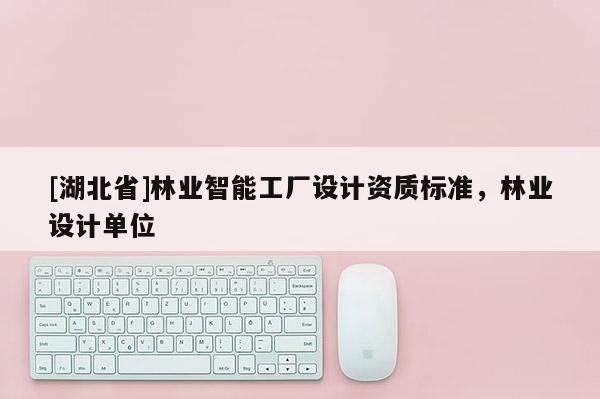 [湖北省]林业智能工厂设计资质标准，林业设计单位