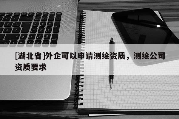 [湖北省]外企可以申请测绘资质，测绘公司资质要求