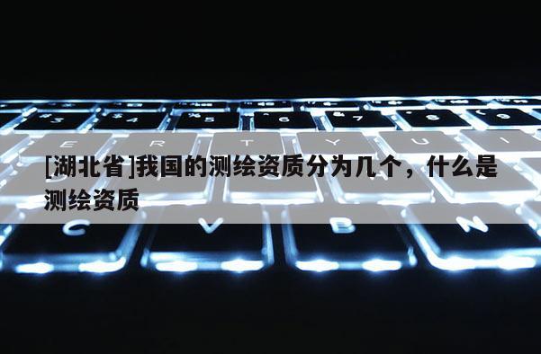 [湖北省]我国的测绘资质分为几个，什么是测绘资质