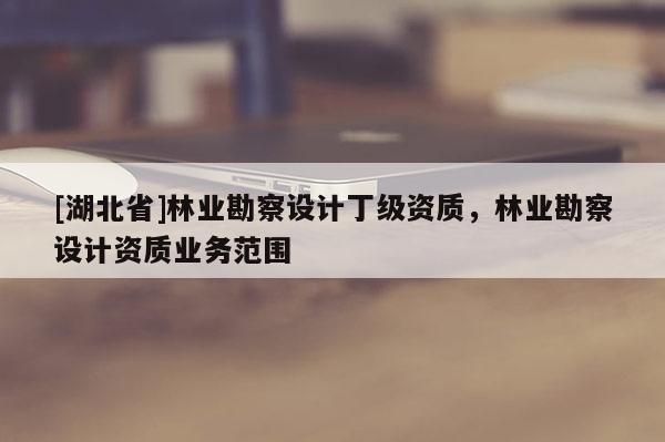 [湖北省]林业勘察设计丁级资质，林业勘察设计资质业务范围