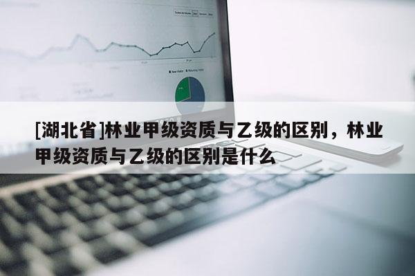 [湖北省]林业甲级资质与乙级的区别，林业甲级资质与乙级的区别是什么