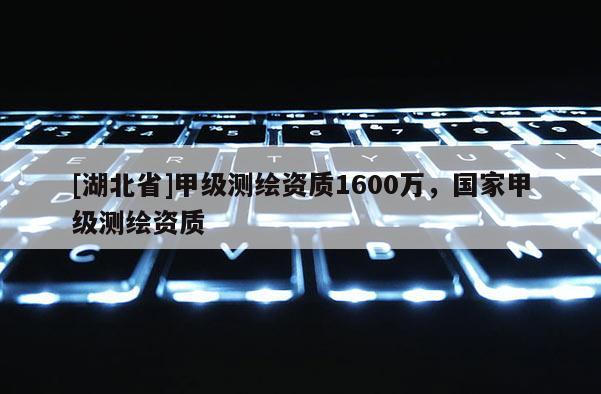 [湖北省]甲级测绘资质1600万，国家甲级测绘资质