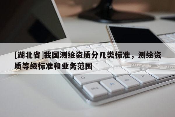 [湖北省]我国测绘资质分几类标准，测绘资质等级标准和业务范围