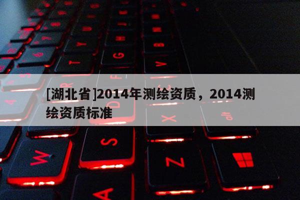 [湖北省]2014年测绘资质，2014测绘资质标准