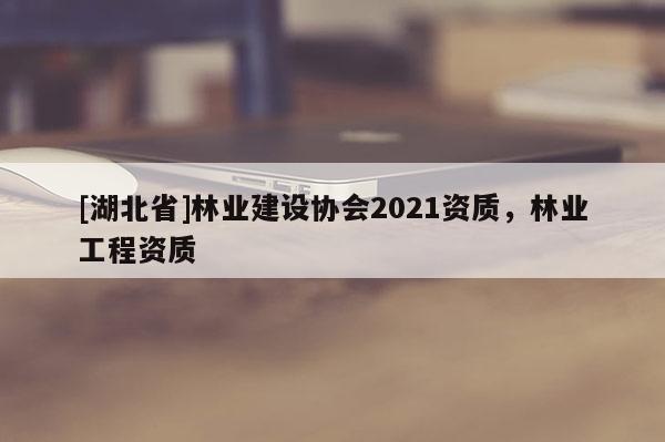 [湖北省]林业建设协会2021资质，林业工程资质