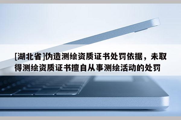 [湖北省]伪造测绘资质证书处罚依据，未取得测绘资质证书擅自从事测绘活动的处罚