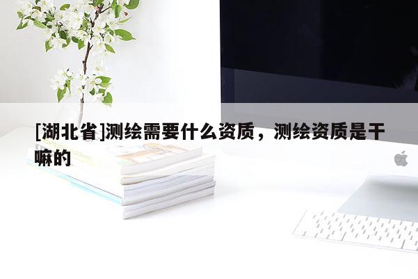 [湖北省]测绘需要什么资质，测绘资质是干嘛的