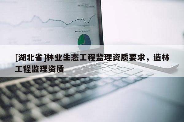 [湖北省]林业生态工程监理资质要求，造林工程监理资质