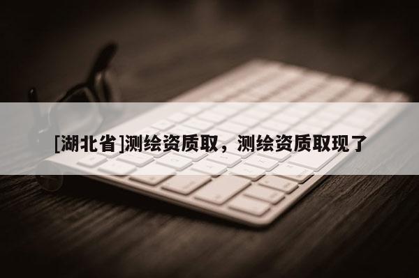 [湖北省]测绘资质取，测绘资质取现了