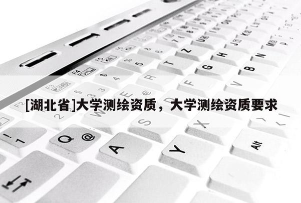 [湖北省]大学测绘资质，大学测绘资质要求