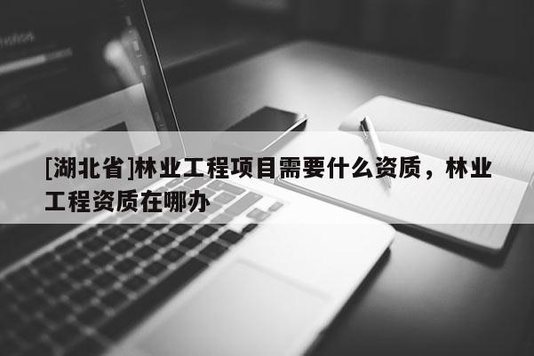 [湖北省]林业工程项目需要什么资质，林业工程资质在哪办