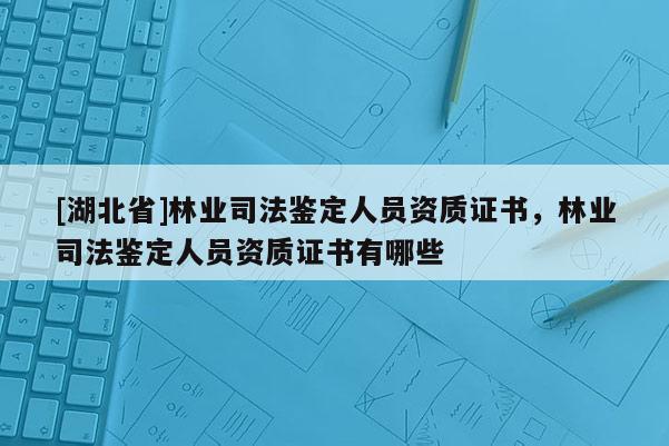 [湖北省]林业司法鉴定人员资质证书，林业司法鉴定人员资质证书有哪些