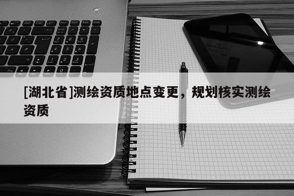 [湖北省]测绘资质地点变更，规划核实测绘资质