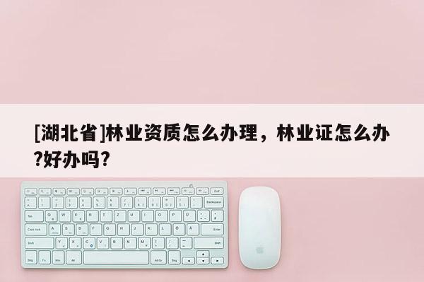 [湖北省]林业资质怎么办理，林业证怎么办?好办吗?