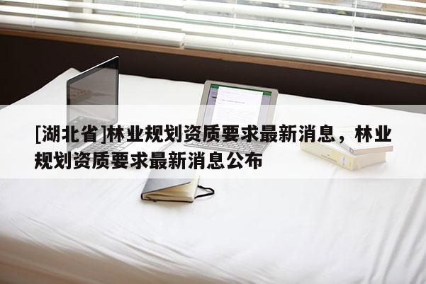 [湖北省]林业规划资质要求最新消息，林业规划资质要求最新消息公布