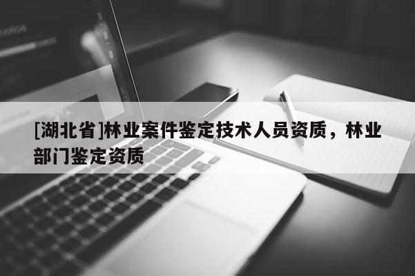 [湖北省]林业案件鉴定技术人员资质，林业部门鉴定资质