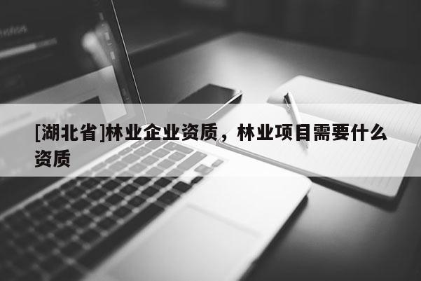 [湖北省]林业企业资质，林业项目需要什么资质