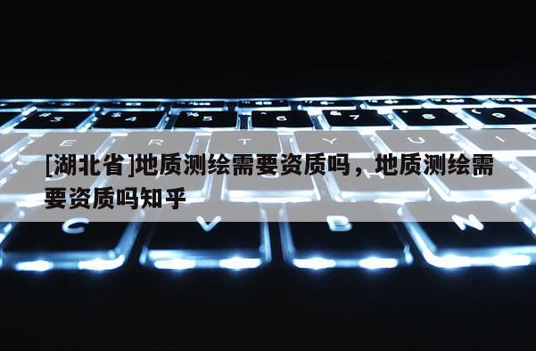 [湖北省]地质测绘需要资质吗，地质测绘需要资质吗知乎