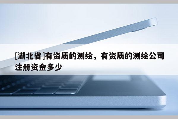 [湖北省]有资质的测绘，有资质的测绘公司注册资金多少