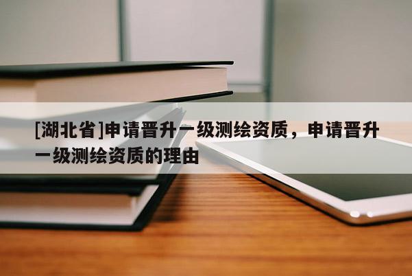 [湖北省]申请晋升一级测绘资质，申请晋升一级测绘资质的理由