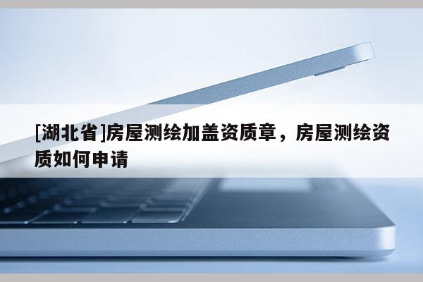 [湖北省]房屋测绘加盖资质章，房屋测绘资质如何申请