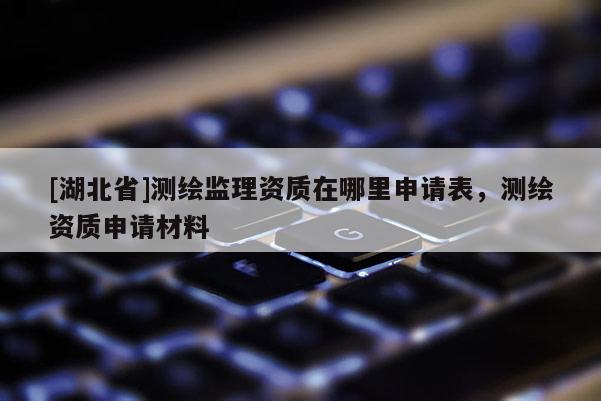 [湖北省]测绘监理资质在哪里申请表，测绘资质申请材料