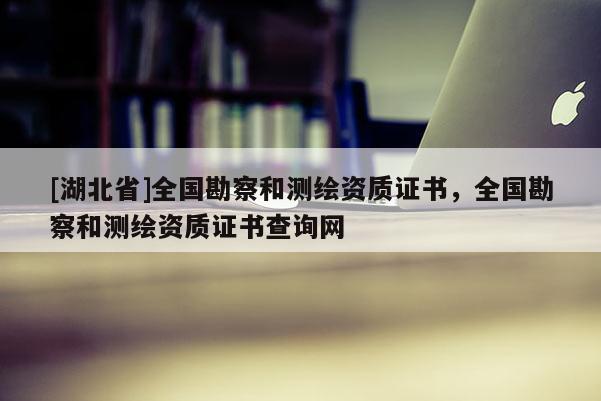 [湖北省]全国勘察和测绘资质证书，全国勘察和测绘资质证书查询网