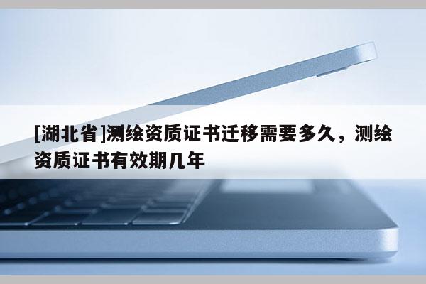 [湖北省]测绘资质证书迁移需要多久，测绘资质证书有效期几年