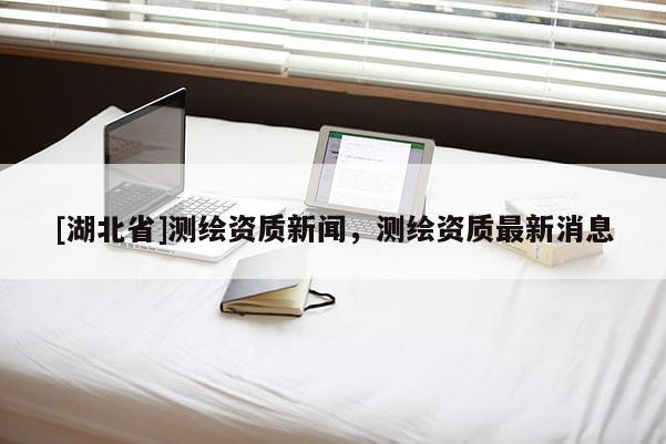 [湖北省]测绘资质新闻，测绘资质最新消息