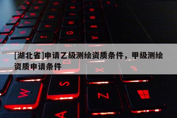 [湖北省]申请乙级测绘资质条件，甲级测绘资质申请条件