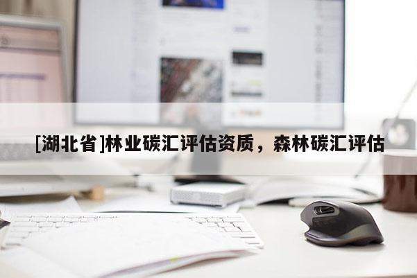 [湖北省]林业碳汇评估资质，森林碳汇评估