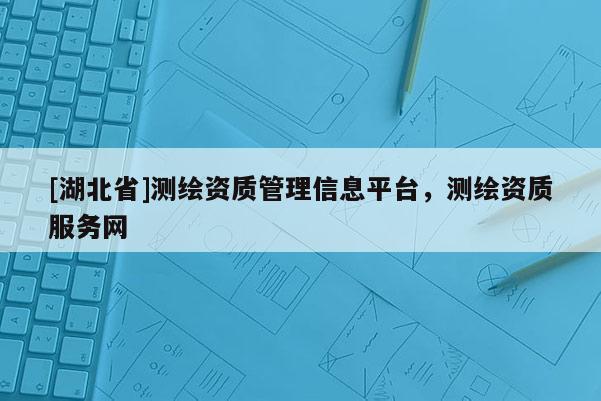 [湖北省]测绘资质管理信息平台，测绘资质服务网