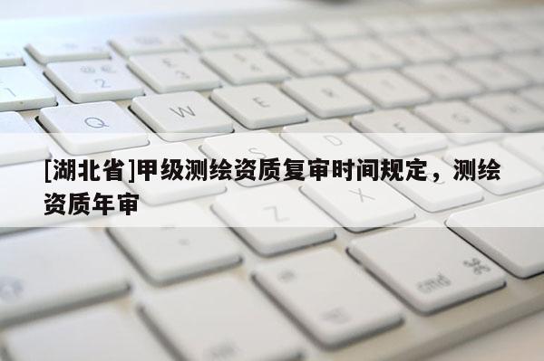 [湖北省]甲级测绘资质复审时间规定，测绘资质年审
