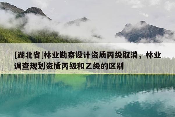 [湖北省]林业勘察设计资质丙级取消，林业调查规划资质丙级和乙级的区别