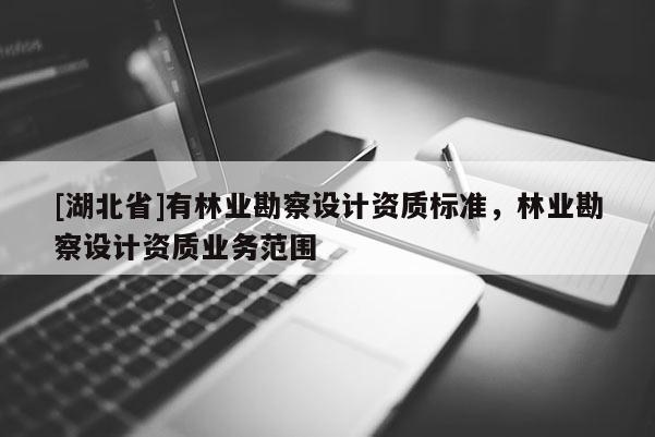 [湖北省]有林业勘察设计资质标准，林业勘察设计资质业务范围