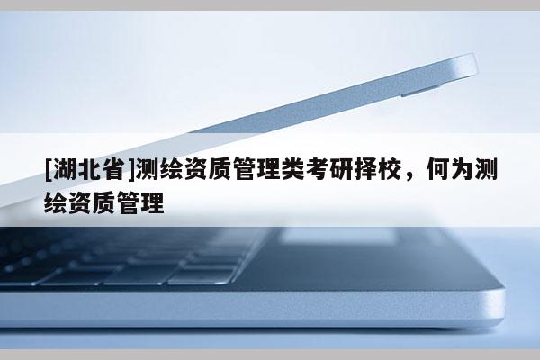 [湖北省]测绘资质管理类考研择校，何为测绘资质管理