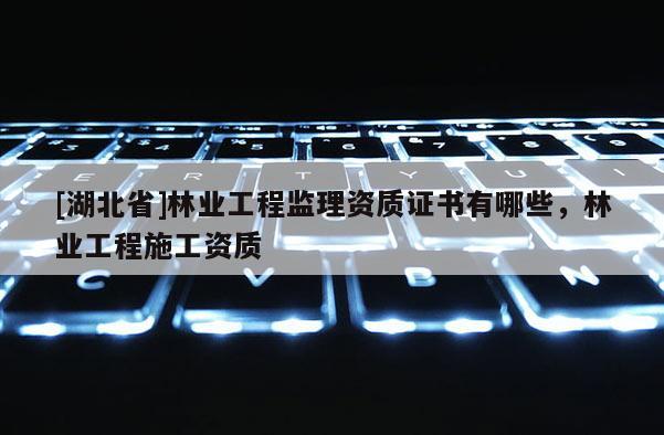 [湖北省]林业工程监理资质证书有哪些，林业工程施工资质